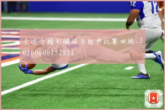 全运会精彩瞬间与经典比赛回顾_20260606152811