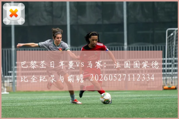 巴黎圣日耳曼vs马赛:法国国家德比全纪录与前瞻_20260527112334