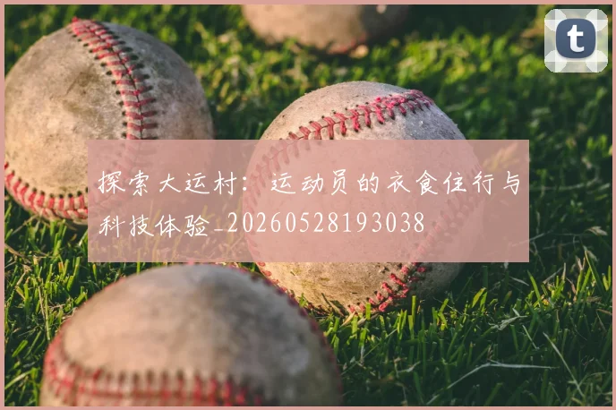 探索大运村:运动员的衣食住行与科技体验_20260528193038