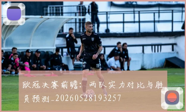 欧冠决赛前瞻：两队实力对比与胜负预测_20260528193257