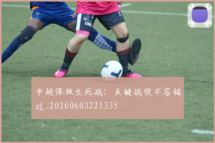 中超保级生死战：关键战役不容错过_20260603221335