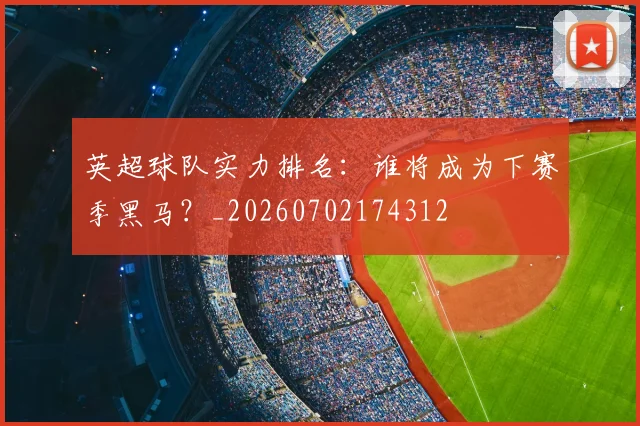 英超球队实力排名：谁将成为下赛季黑马？_20260702174312