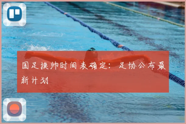 国足换帅时间表确定：足协公布最新计划