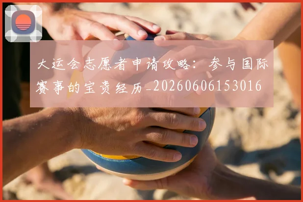 大运会志愿者申请攻略:参与国际赛事的宝贵经历_20260606153016
