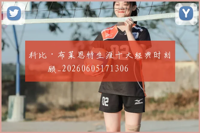 科比·布莱恩特生涯十大经典时刻回顾_20260605171306