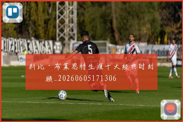 科比·布莱恩特生涯十大经典时刻回顾_20260605171306
