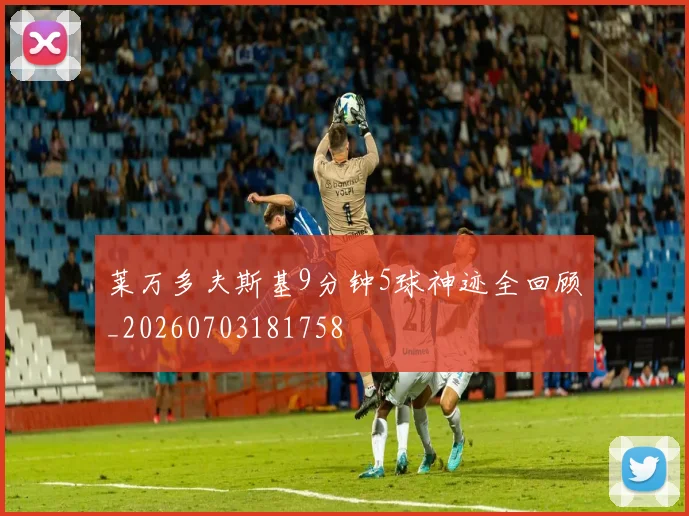 莱万多夫斯基9分钟5球神迹全回顾_20260703181758