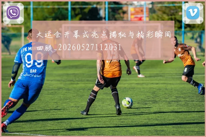 大运会开幕式亮点揭秘与精彩瞬间回顾_20260527112031