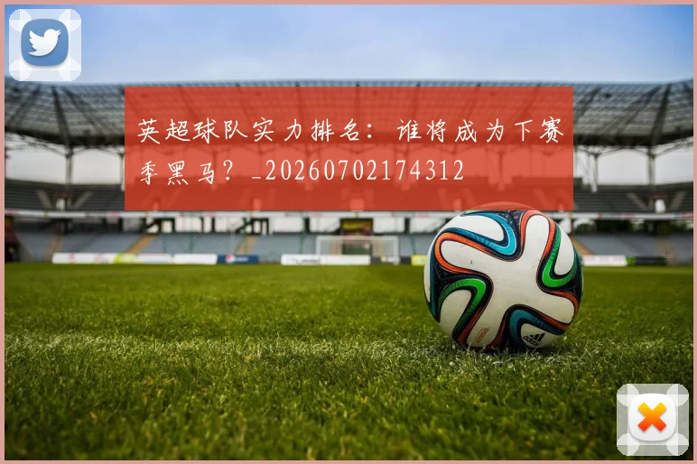 英超球队实力排名：谁将成为下赛季黑马？_20260702174312