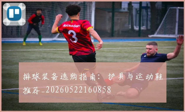 排球装备选购指南:护具与运动鞋推荐_20260522160858
