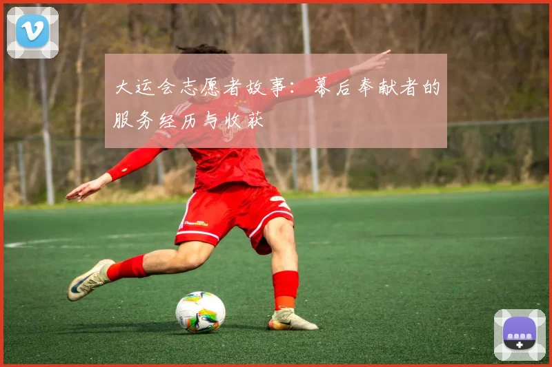 大运会志愿者故事:幕后奉献者的服务经历与收获