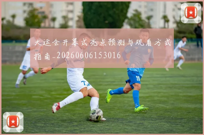 大运会开幕式亮点预测与观看方式指南_20260606153016
