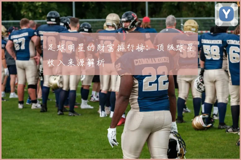 足球明星的财富排行榜:顶级球星收入来源解析