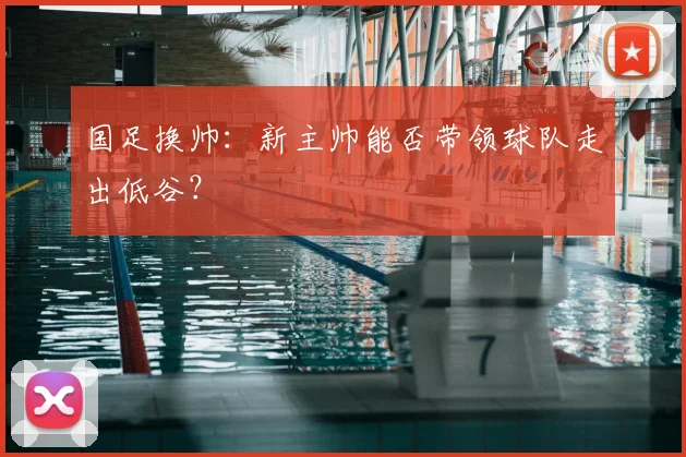 国足换帅：新主帅能否带领球队走出低谷？