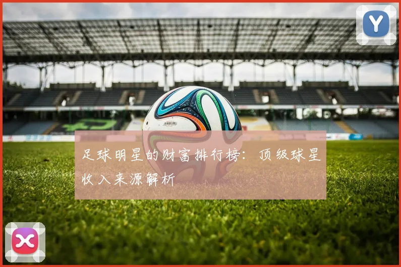 足球明星的财富排行榜:顶级球星收入来源解析