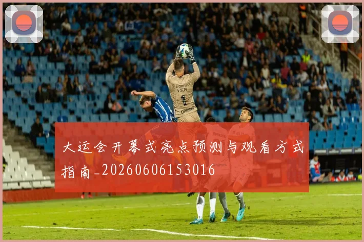 大运会开幕式亮点预测与观看方式指南_20260606153016
