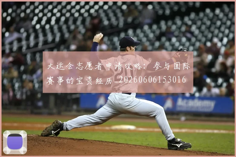 大运会志愿者申请攻略：参与国际赛事的宝贵经历_20260606153016