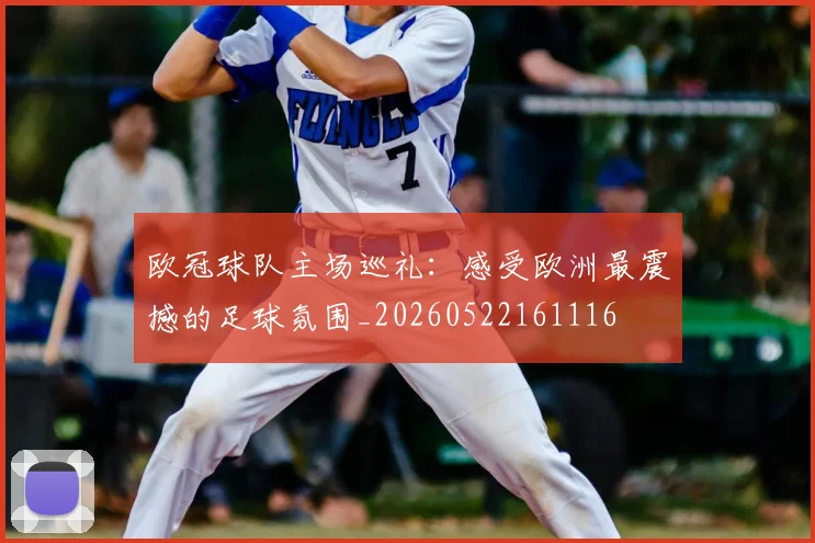 欧冠球队主场巡礼：感受欧洲最震撼的足球氛围_20260522161116